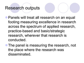 Research outputs

Panels will treat all research on an equal
 footing measuring excellence in research
 across the spectrum of applied research,
 practice-based and basic/strategic
 research, wherever that research is
 conducted.
The panel is measuring the research, not
 the place where the research was
 disseminated.
 