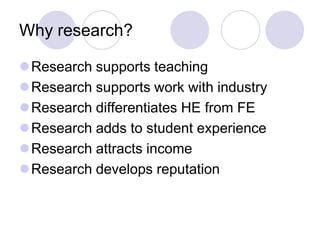 Why research?

Research supports teaching
Research supports work with industry
Research differentiates HE from FE
Research adds to student experience
Research attracts income
Research develops reputation
 