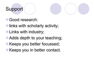 Support

Good research:
links with scholarly activity;
Links with industry;
Adds depth to your teaching;
Keeps you better focussed;
Keeps you in better contact.
 