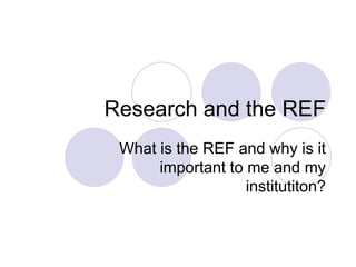 Research and the REF
 What is the REF and why is it
      important to me and my
                   institutiton?
 