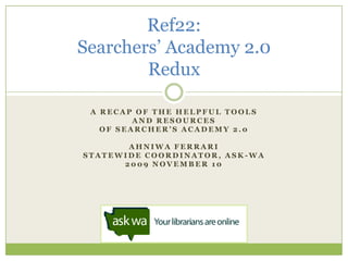 A recap of the Helpful tools and resources Of searcher’s academy 2.0 Ahniwa Ferrari Statewide coordinator, ask-wa 2009 November 10 Ref22:Searchers’ Academy 2.0Redux 