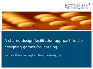A shared design facilitation approach to co-
designing games for learning

Matthew Bates, Nottingham Trent University, UK
 