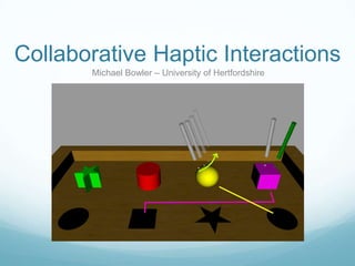 Collaborative Haptic Interactions
       Michael Bowler – University of Hertfordshire
 