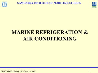 SIMS/ GME / Ref & AC / Sem 1 / RVP 1
MARINE REFRIGERATION &
AIR CONDITIONING
SAMUNDRA INSTITUTE OF MARITIME STUDIES
 