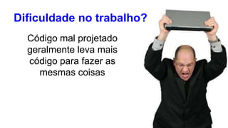 Dificuldade no trabalho? 
Código mal projetado 
geralmente leva mais 
código para fazer as 
mesmas coisas 
 