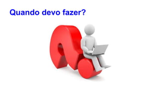Quando devo fazer? 
 