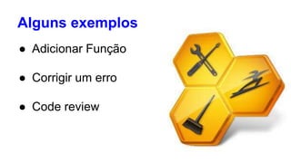 Alguns exemplos 
● Adicionar Função 
● Corrigir um erro 
● Code review 
 