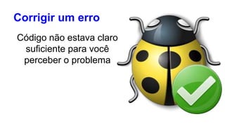 Corrigir um erro 
Código não estava claro 
suficiente para você 
perceber o problema 
 