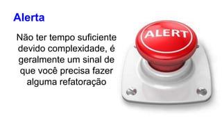 Alerta 
Não ter tempo suficiente 
devido complexidade, é 
geralmente um sinal de 
que você precisa fazer 
alguma refatoração 
 