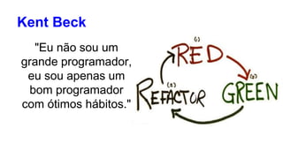 Kent Beck 
"Eu não sou um 
grande programador, 
eu sou apenas um 
bom programador 
com ótimos hábitos." 
 
