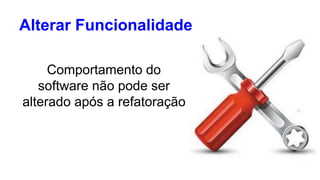 Alterar Funcionalidade 
Comportamento do 
software não pode ser 
alterado após a refatoração 
 