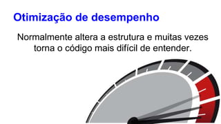 Otimização de desempenho 
Normalmente altera a estrutura e muitas vezes 
torna o código mais difícil de entender. 
 