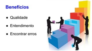 Benefícios 
● Qualidade 
● Entendimento 
● Encontrar erros 
 