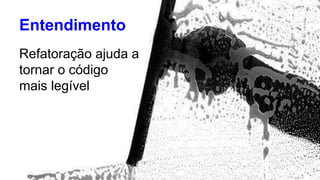 Entendimento 
Refatoração ajuda a 
tornar o código 
mais legível 
 