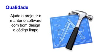 Qualidade 
Ajuda a projetar e 
manter o software 
com bom design 
e código limpo 
 