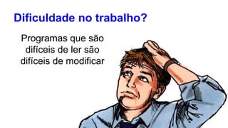 Dificuldade no trabalho? 
Programas que são 
difíceis de ler são 
difíceis de modificar 
 