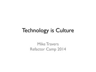 Technology is Culture
Mike Travers
Refactor Camp 2014

 