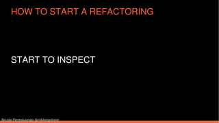 START TO INSPECT
Nicola Pietroluongo @niklongstone
HOW TO START A REFACTORING
 