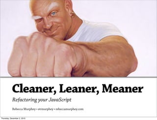 Cleaner, Leaner, Meaner
            Refactoring your JavaScript
            Rebecca Murphey • @rmurphey • rebeccamurphey.com

Thursday, December 2, 2010
 
