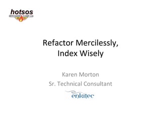 Refactor	
  Mercilessly,	
  
    Index	
  Wisely	
  

          Karen	
  Morton	
  
  Sr.	
  Technical	
  Consultant	
  
 