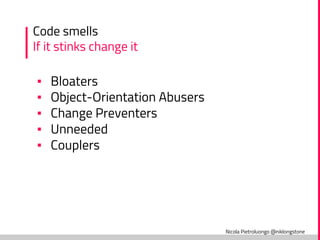 Nicola Pietroluongo @niklongstone
Code smells
If it stinks change it
▪ Bloaters
▪ Object-Orientation Abusers
▪ Change Preventers
▪ Unneeded
▪ Couplers
 