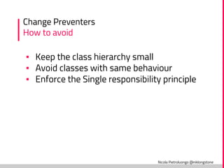 Nicola Pietroluongo @niklongstone
Change Preventers
How to avoid
▪ Keep the class hierarchy small
▪ Avoid classes with same behaviour
▪ Enforce the Single responsibility principle
 