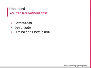 Nicola Pietroluongo @niklongstone
Unneeded
You can live without that
▪ Comments
▪ Dead code
▪ Future code not in use
 