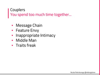 Nicola Pietroluongo @niklongstone
Couplers
You spend too much time together...
▪ Message Chain
▪ Feature Envy
▪ Inappropriate Intimacy
▪ Middle Man
▪ Traits freak
 