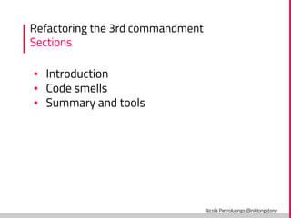 Nicola Pietroluongo @niklongstone
Refactoring the 3rd commandment
Sections
▪ Introduction
▪ Code smells
▪ Summary and tools
 