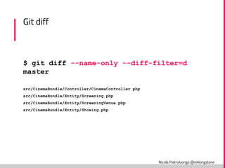 Nicola Pietroluongo @niklongstone
Git diff
$ git diff --name-only --diff-filter=d
master
src/CinemaBundle/Controller/CinemaController.php
src/CinemaBundle/Entity/Screening.php
src/CinemaBundle/Entity/ScreeningVenue.php
src/CinemaBundle/Entity/Showing.php
 