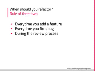 Nicola Pietroluongo @niklongstone
When should you refactor?
Rule of three two
▪ Everytime you add a feature
▪ Everytime you fix a bug
▪ During the review process
 