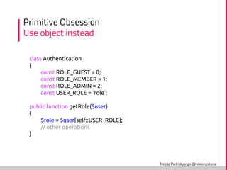 Nicola Pietroluongo @niklongstone
Primitive Obsession
Use object instead
class Authentication
{
const ROLE_GUEST = 0;
cons...