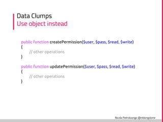 Nicola Pietroluongo @niklongstone
Data Clumps
Use object instead
public function createPermission($user, $pass, $read, $wr...