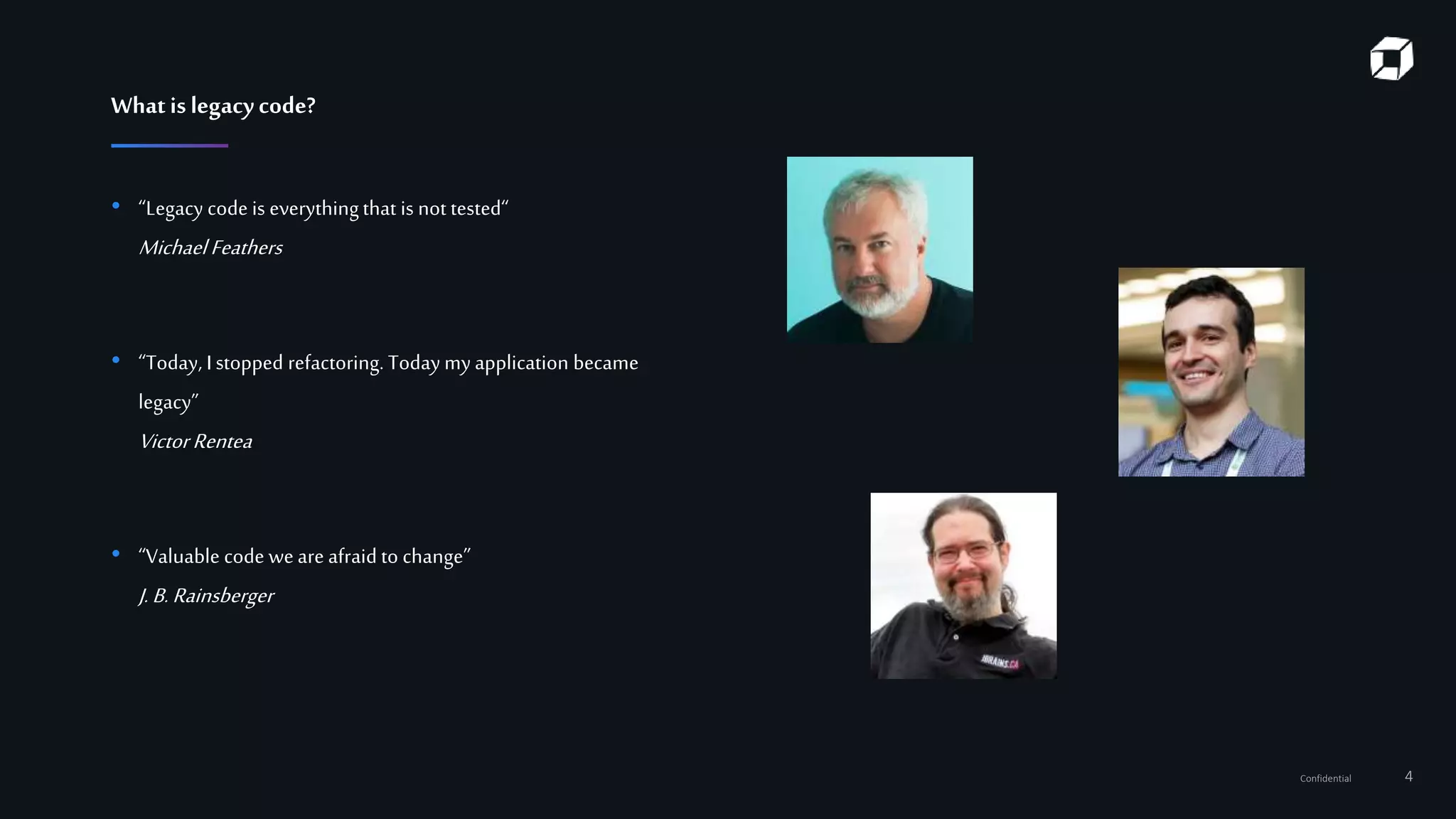 Confidential 4
Whatislegacycode?
• “Legacy code is everythingthat is not tested“
MichaelFeathers
• “Today, I stopped refactoring. Todaymyapplication became
legacy”
VictorRentea
• “Valuable code weare afraid to change”
J.B.Rainsberger
 