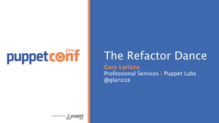 2014 
Presented by 
The Refactor Dance 
Gary Larizza 
Professional Services | Puppet Labs 
@glarizza 
 