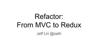 Refactor:
From MVC to Redux
Jeff Lin @oath
 