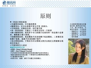 原则 一些设计类的原则 尽量简单原则：尽可能的简单  隔离变化：区分出系统中变与不变 的部分。  开闭原则：对修改关闭，对扩展开放  单一职责原则：只能让一个类有且仅有一个职责  接口隔离原则：使用多个专门的接口比使用单一的总接口总要好，遵循最小接口原则。  依赖倒置原则：高层模块不应该依赖于低层模块，二者都应该依赖于抽象，抽象不应该依赖于细节  里氏替换原则：子类应当可以替换父类并出现在父类能够出现的任何地方  不要和陌生人说话  编程原则的讨论 KISS – Keep It Simple Stupid DRY – Don’t Repeat Yourself 写代码时时刻设想你就是将来要来维护这坨代码的人  最好设想你的代码会被一个挥着斧头的精神病来维护。 不要重新发明轮子  利用分治、抽象，解开子问题之间的耦合。 大自然优秀的面向对象设计师 , 程序员对宇宙人生，须入乎其内，又须出乎其外。入乎其内，故能写之。出乎其外，故能观之。入乎其内，故有生气。出乎其外，故有高致   