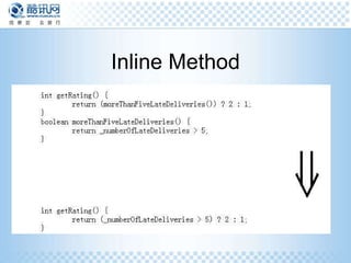 Inline Method Int getRating(){ return (moreFiveLateDeliveries()) ? 2 : 1; } Boolean moreFiveLateDeliveries() { return _numberOfLateDeliveries > 5; } Int getRating(){ return (_numberOfLateDeliveries > 5) ? 2: 1 } 