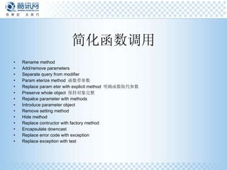 简化函数调用 Rename method Add/remove parameters Separate query from modifier Param eterize method  函数带参数 Replace param eter with explicit method  明确函数取代参数 Preserve whole object  保持对象完整 Repalce parameter with methods Introduce parameter object Remove setting method Hide method Replace contructor with factory method Encapsulate downcast Replace error code with exception Replace exception with test  