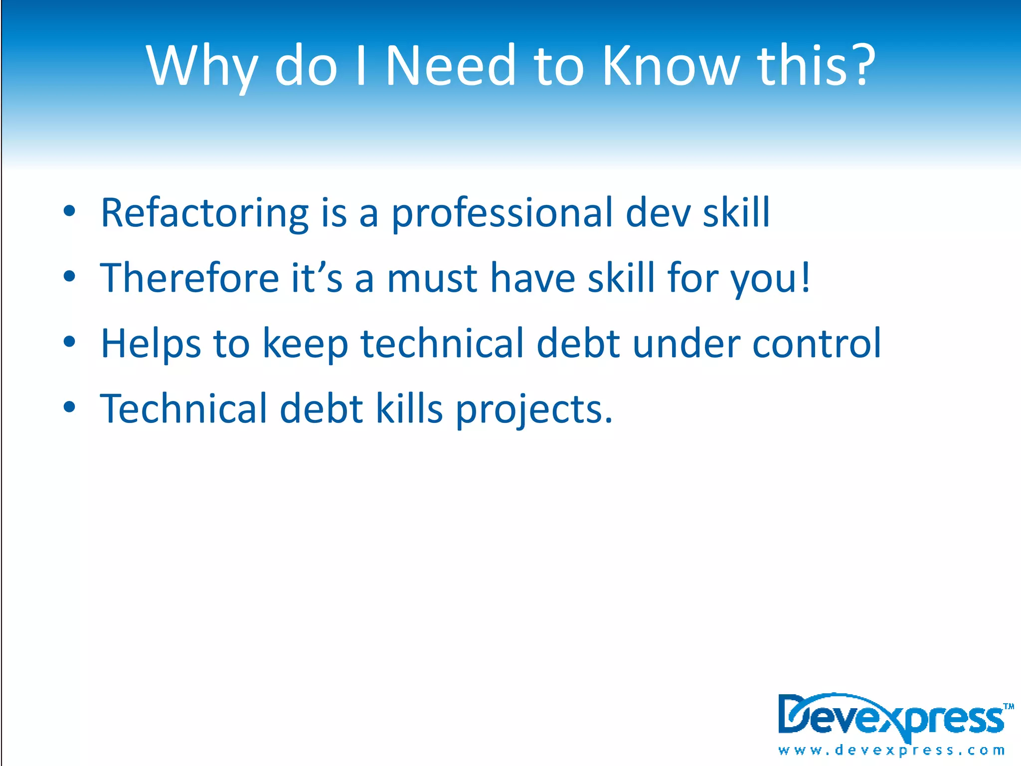 Why do I Need to Know this?Refactoring is a professional dev skillTherefore it’s a must have skill for you!Helps to keep technical debt under controlTechnical debt kills projects.