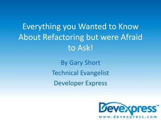 Everything you Wanted to Know About Refactoring but were Afraid to Ask! By Gary Short Technical Evangelist Developer Express 
