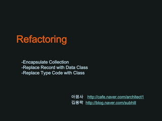 Refactoring

 -Encapsulate Collection
 -Replace Record with Data Class
 -Replace Type Code with Class




                        아꿈사 http://cafe.naver.com/architect1
                        김용락 http://blog.naver.com/subhill
 