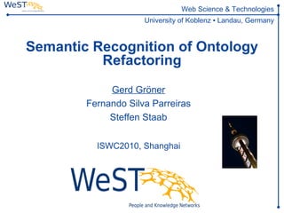 Web Science & Technologies
                     University of Koblenz ▪ Landau, Germany



Semantic Recognition of Ontology
          Refactoring
             Gerd Gröner
        Fernando Silva Parreiras
             Steffen Staab


          ISWC2010, Shanghai
 