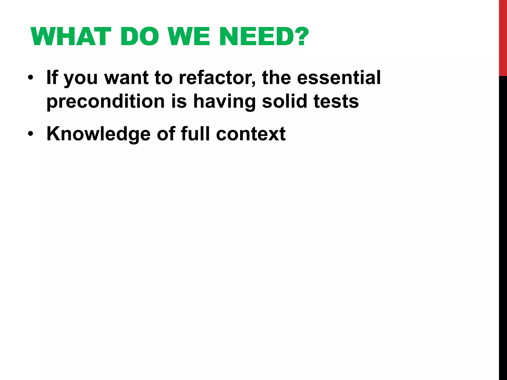 WHAT DO WE NEED?
• If you want to refactor, the essential
  precondition is having solid tests
• Knowledge of full context
 