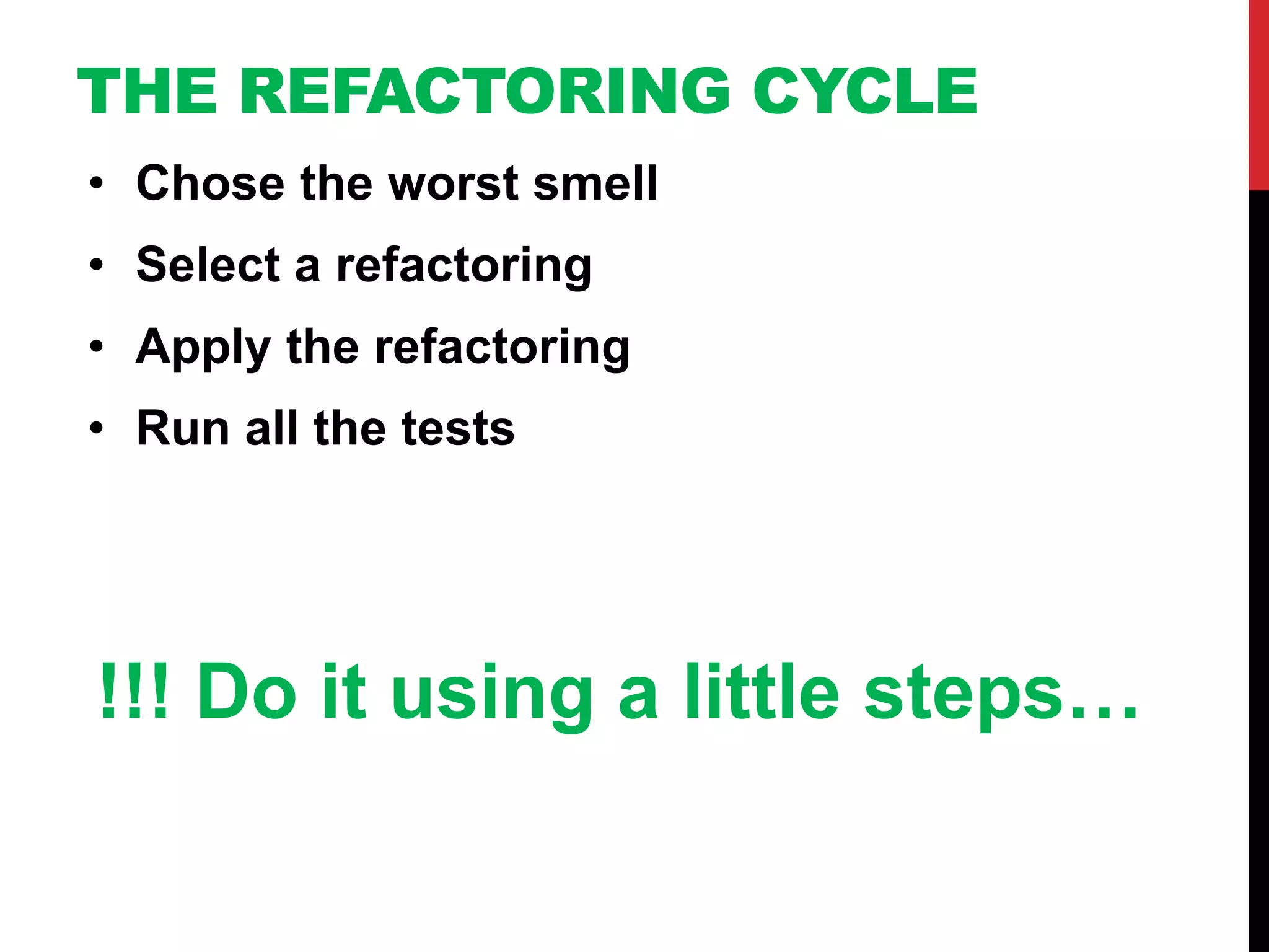 THE REFACTORING CYCLE
• Chose the worst smell
• Select a refactoring
• Apply the refactoring
• Run all the tests




!!! Do it using a little steps…
 