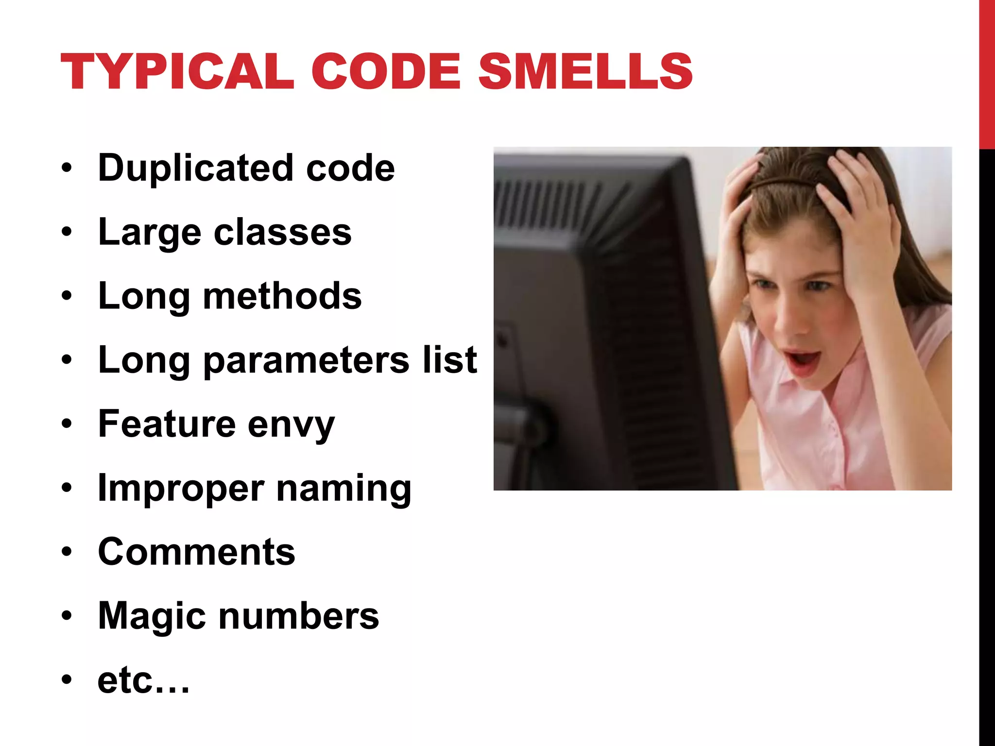 TYPICAL CODE SMELLS
• Duplicated code
• Large classes
• Long methods
• Long parameters list
• Feature envy
• Improper naming
• Comments
• Magic numbers
• etc…
 