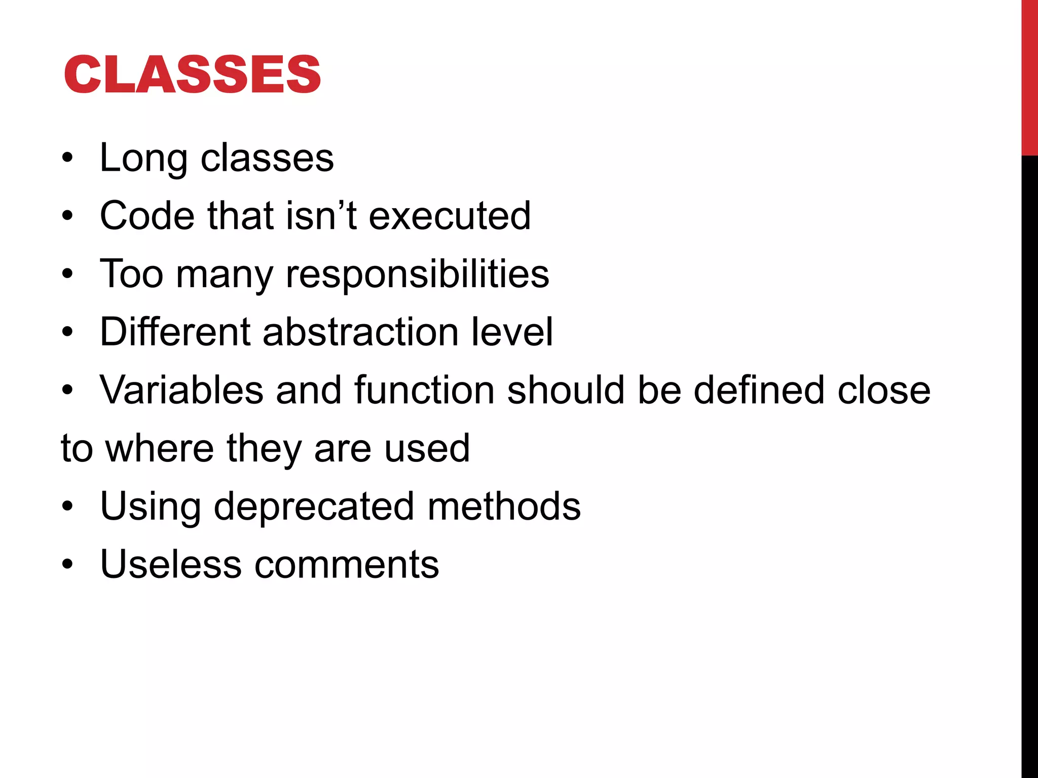 CLASSES
• Long classes
• Code that isn’t executed
• Too many responsibilities
• Different abstraction level
• Variables and function should be defined close
to where they are used
• Using deprecated methods
• Useless comments
 