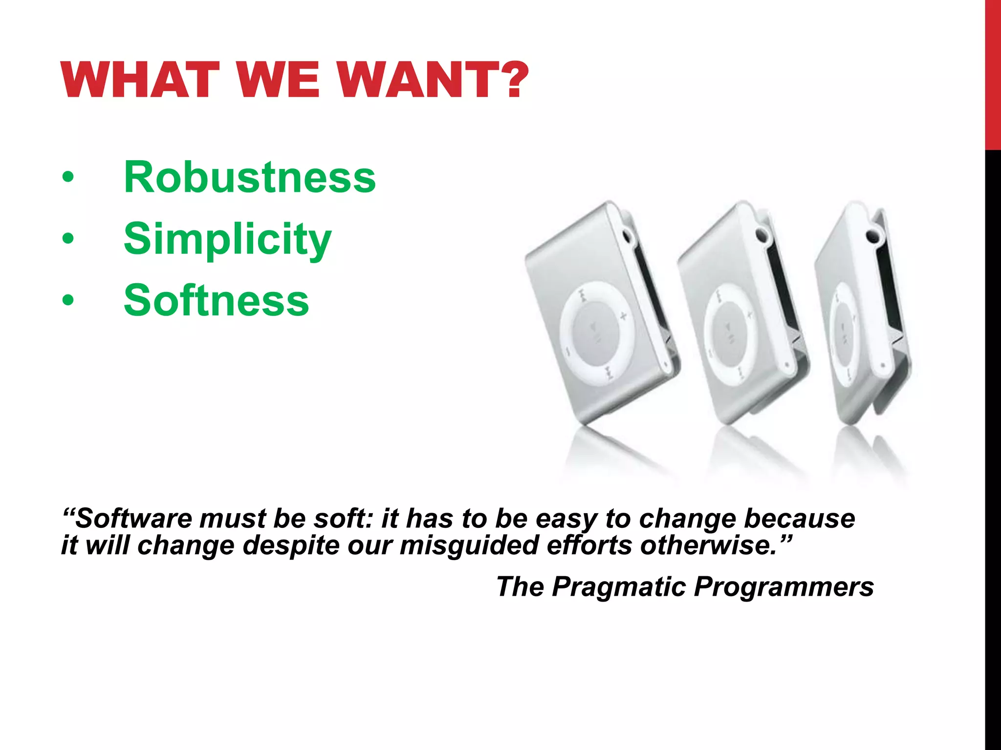 WHAT WE WANT?
•   Robustness
•   Simplicity
•   Softness



“Software must be soft: it has to be easy to change because
it will change despite our misguided efforts otherwise.”
                                  The Pragmatic Programmers
 