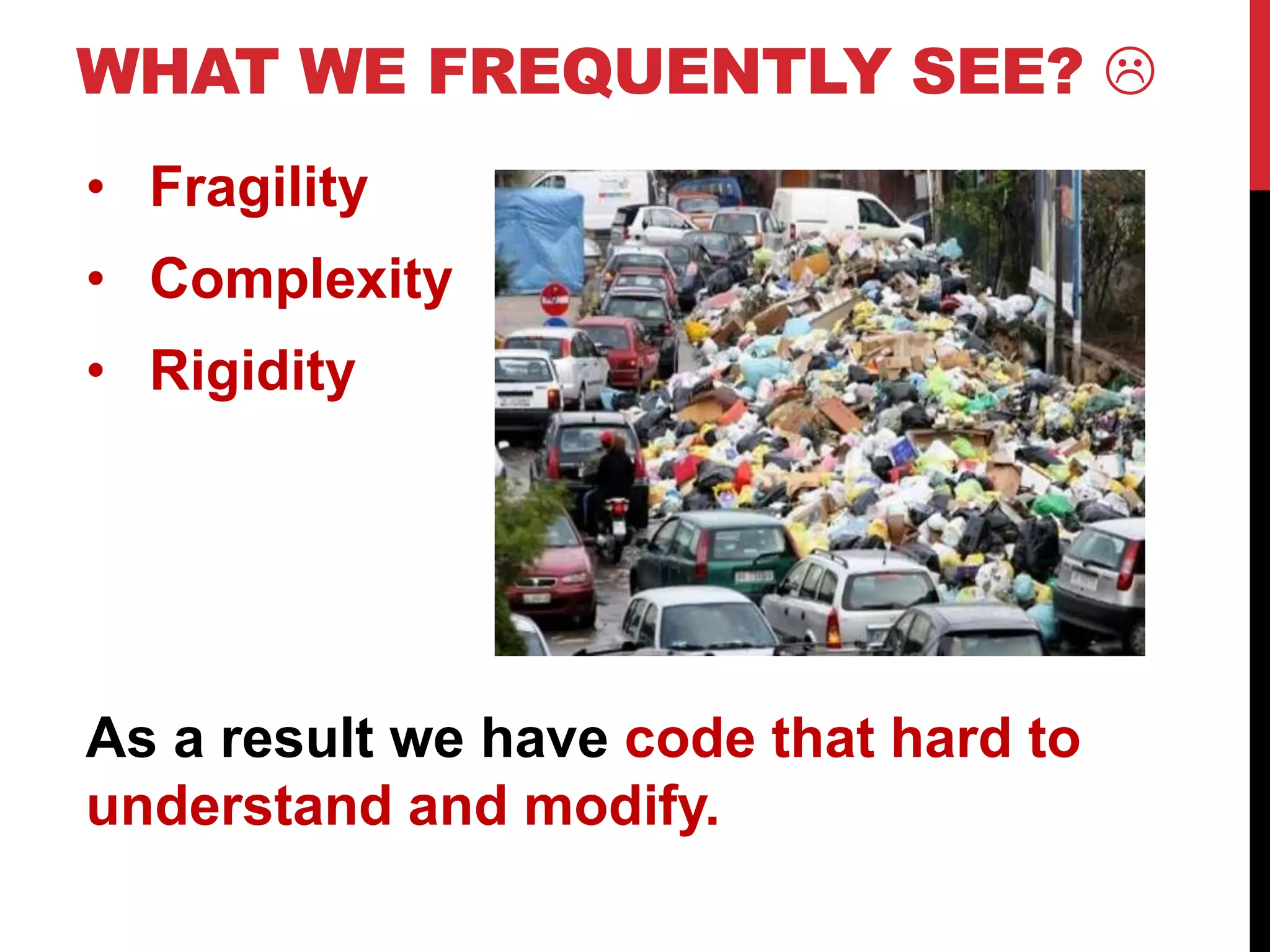 WHAT WE FREQUENTLY SEE? 
• Fragility
• Complexity
• Rigidity




As a result we have code that hard to
understand and modify.
 