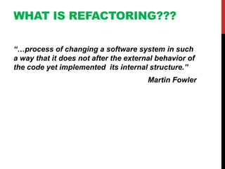 WHAT IS REFACTORING???

“…process of changing a software system in such
a way that it does not after the external behavior of
the code yet implemented its internal structure.”
                                       Martin Fowler
 